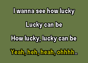 Iwanna see how lucky

Lucky can be

How lucky, lucky can be

Yeah, heh, heah, ohhhh..