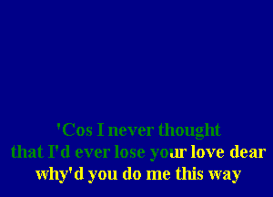 'Cos I never thought
that I'd ever lose your love dear
Why'd you do me this way