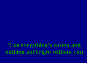 'Cos everything's wrong and
nothing ain't right Without you