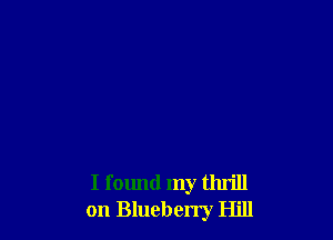 I found my thrill
on Blueberry Hill