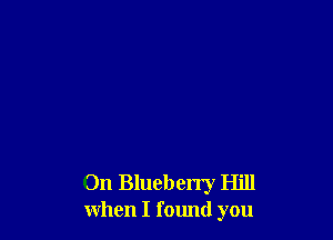 On Blueberry Hill
when I found you