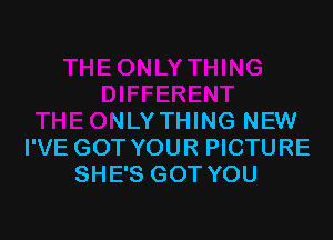 ERENT
THEONLYTHING NEW
I'VE GOT YOUR PICTURE
SHE'S GOT YOU