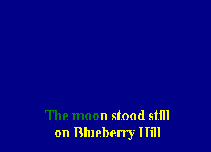 The moon stood still
on Blueberry Hill