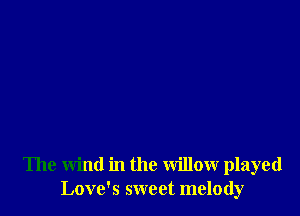 The wind in the willow played
Love's sweet melody