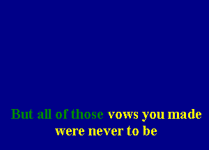 But all of those vows you made
were never to be