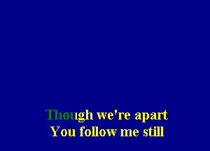 Though we're apart
You follox'sr me still