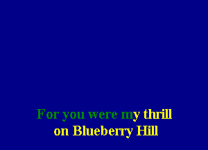 For you were my thrill
on Blueberry Hill