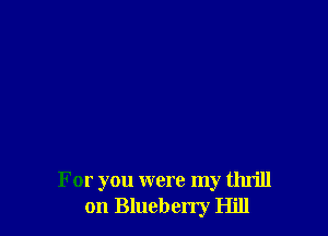 For you were my thrill
on Blueberry Hill