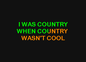 IWAS COUNTRY

WHEN COUNTRY
WASN'T COOL