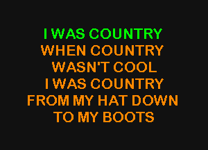 IWAS COUNTRY
WHEN COUNTRY
WASN'T COOL

I WAS COUNTRY
FROM MY HAT DOWN
TO MY BOOTS
