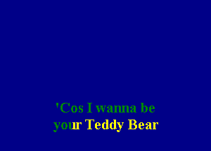 'Cos I wanna be
your Teddy Bear