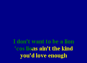 I don't want to be a lion
'cos lions ain't the kind
you'd love enough