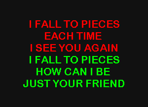 l FALL TO PIECES
HOW CAN I BE
JUST YOUR FRIEND