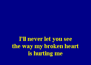 I'll never let you see
the way my broken heart
is hurting me