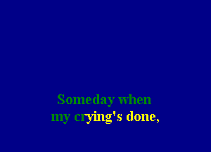 Someday when
my crying's (lone,