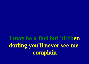 I may be a fool but 'til then
darling you'll never see me
complain