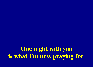 One night with you
is what I'm now praying for