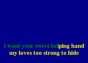 I want your sweet helping hand
my loves too strong to hide