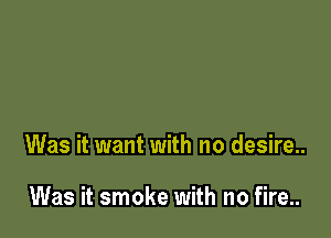 Was it want with no desire..

Was it smoke with no fire..