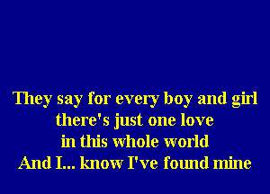 They say for every boy and girl
there's just one love
in this Whole world

And I... knowr I've found mine