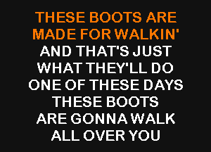 TH ESE BOOTS ARE
MADE FOR WALKIN'
AND THAT'S JUST
WHAT THEY'LL DO
ONE OF THESE DAYS
THESE BOOTS
ARE GONNAWALK
ALL OVER YOU