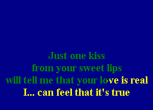 Just one kiss
from your sweet lips
will tell me that your love is real
I... can feel that it's true