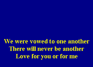 W e were vowed to one another
There will never be another
Love for you or for me