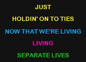 JUST
HOLDIN' ON TO TIES

NOW THAT WE'RE LIVING
