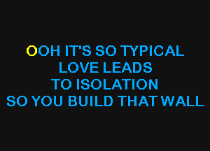 OOH IT'S SO TYPICAL
LOVE LEADS

TO ISOLATION
SO YOU BUILD THAT WALL