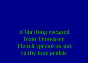 A big thing escaped
from Tennessee
Then it spread on out
to the lone prairie
