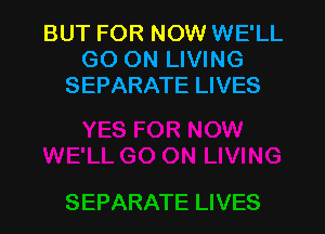 BUT FOR NOW WE'LL
GO ON LIVING
SEPARATE LIVES