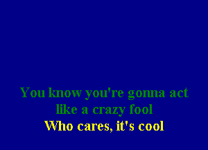 You know you're gonna act
like a crazy fool
Who cares, it's cool