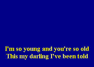 I'm so young and you're so old
This my darling I've been told