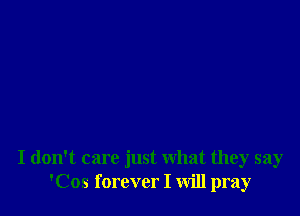 I don't care just what they say
'Cos forever I Will pray