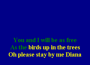 You and I will be as free
As the birds up in the trees
Oh please stay by me Diana