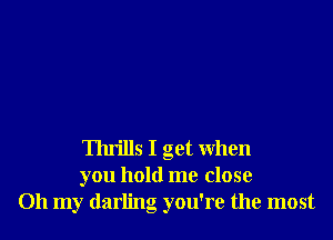 Thrills I get when
you hold me close
011 my darling you're the most