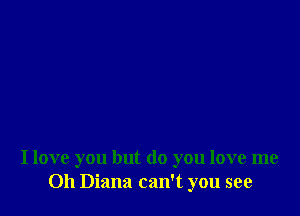 I love you but do you love me
Oh Diana can't you see