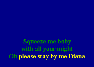 Squeeze me baby
with all your might
Oh please stay by me Diana