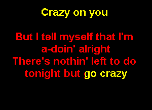 Crazy on you

But I tell myself that I'm
a-doin' alright
There's nothin' left to do
tonight but go crazy