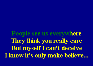 People see us evemvhere
They think you really care
But myself I can't deceive

I knowr it's only make believe...