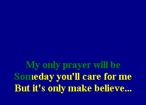 My only prayer will be
Someday you'll care for me
But it's only make believe...