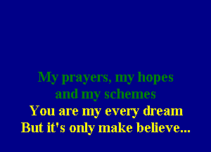 My prayers, my hopes
and my schemes
You are my every dream
But it's only make believe...