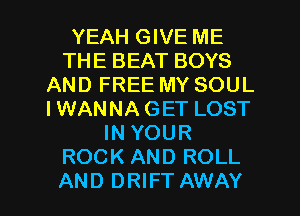 YEAH GIVE ME
THE BEAT BOYS
AND FREE MY SOUL
IWANNAGET LOST
IN YOUR
ROCK AND ROLL
AND DRIFT AWAY