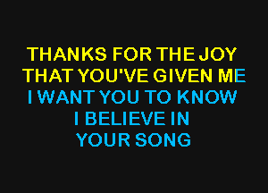 THANKS FOR THEJOY

THAT YOU'VEGIVEN ME

IWANT YOU TO KNOW
I BELIEVE IN
YOUR SONG