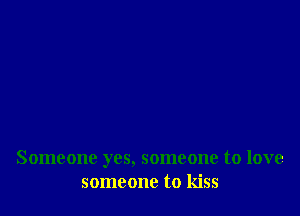 Someone yes, someone to love
someone to kiss