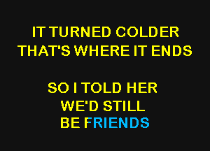 IT TURNED COLDER
THAT'S WHERE IT ENDS

SO I TOLD HER

WE'D STILL
BE FRIENDS