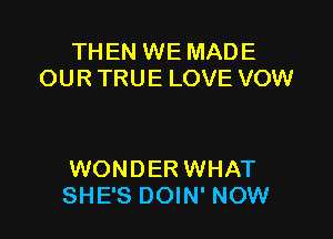 THEN WE MADE
OUR TRUE LOVE VOW

WONDER WHAT
SHE'S DOIN' NOW