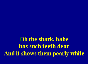 Oh the shark, babe
has such teeth dear
And it shows them pearly White