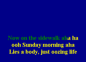 N 0W on the sidewalk aha ha
0011 Sunday morning aha
Lies 3 body, just oozing life