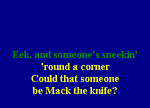 Eek, and someone's sneekin'
'round a comer

Could that someone
be Mack the knife?